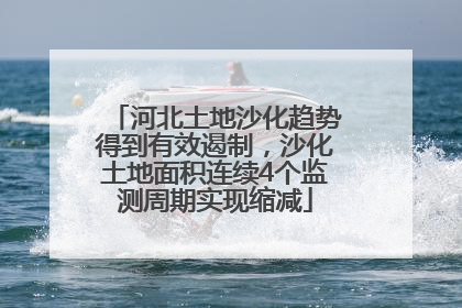 河北土地沙化趋势得到有效遏制，沙化土地面积连续4个监测周期实现缩减