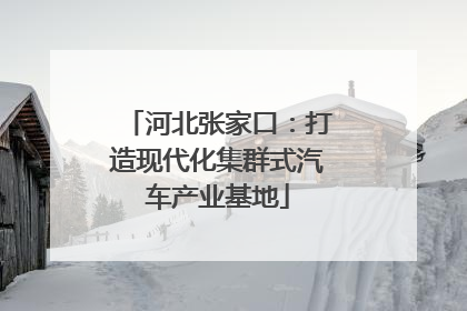河北张家口：打造现代化集群式汽车产业基地