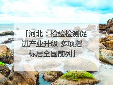 河北：检验检测促进产业升级 多项指标居全国前列