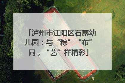 泸州市江阳区石寨幼儿园：与“粽”“布”同，“艺”样精彩