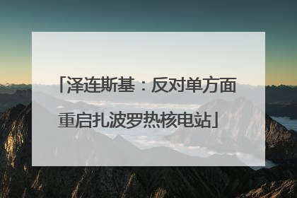 泽连斯基：反对单方面重启扎波罗热核电站