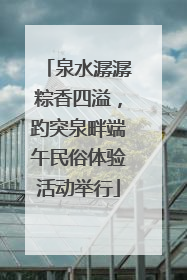 泉水潺潺粽香四溢，趵突泉畔端午民俗体验活动举行