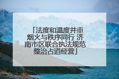 法度和温度并重 烟火与秩序同行 济南市区联合执法规范整治占道经营