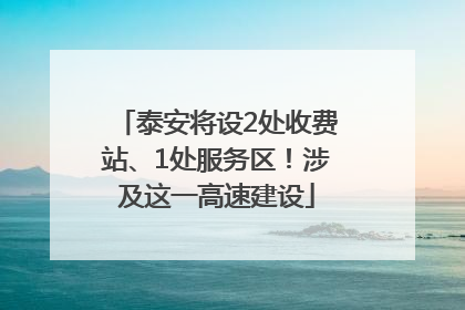 泰安将设2处收费站、1处服务区！涉及这一高速建设