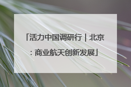 活力中国调研行｜北京：商业航天创新发展