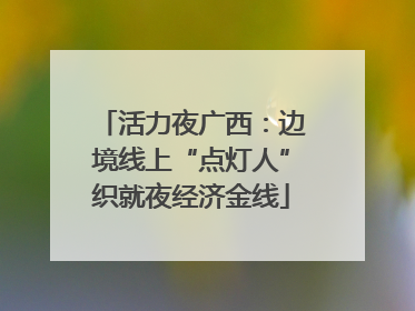 活力夜广西：边境线上“点灯人”织就夜经济金线