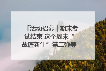活动招募｜期末考试结束 这个周末“故匠新生”第二弹等着同学们来体验！