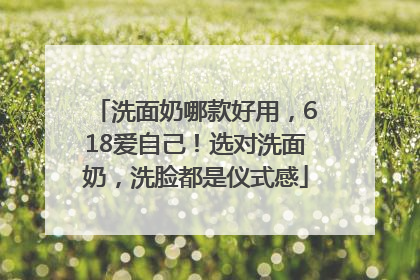 洗面奶哪款好用，618爱自己！选对洗面奶，洗脸都是仪式感