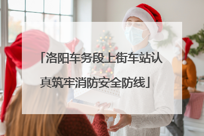 洛阳车务段上街车站认真筑牢消防安全防线