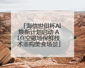 海信世俱杯AI焕新计划启动 AI真空磁场保鲜技术重构美食场景