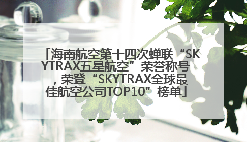 海南航空第十四次蝉联“SKYTRAX五星航空”荣誉称号，荣登“SKYTRAX全球最佳航空公司TOP10”榜单