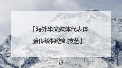 海外华文媒体代表体验传统棉纺织技艺