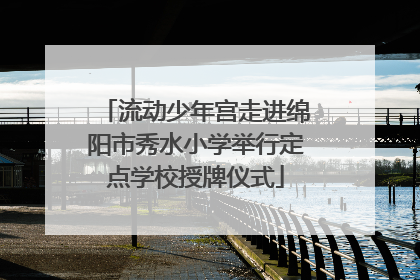流动少年宫走进绵阳市秀水小学举行定点学校授牌仪式