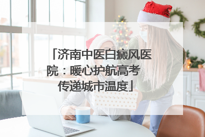 济南中医白癜风医院：暖心护航高考 传递城市温度