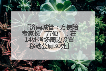济南城管：方便陪考家长“方便”，在14处考场周边设置移动公厕30处