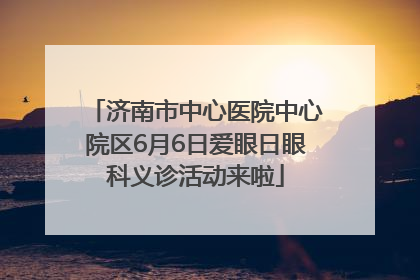 济南市中心医院中心院区6月6日爱眼日眼科义诊活动来啦