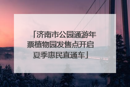 济南市公园通游年票植物园发售点开启夏季惠民直通车