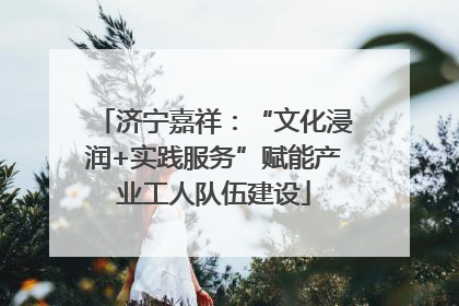 济宁嘉祥：“文化浸润+实践服务”赋能产业工人队伍建设
