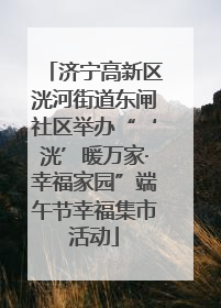 济宁高新区洸河街道东闸社区举办“‘洸’暖万家·幸福家园”端午节幸福集市活动