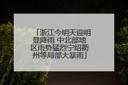 浙江今明天迎明显降雨 中北部地区雨势猛烈宁绍衢州等局部大暴雨