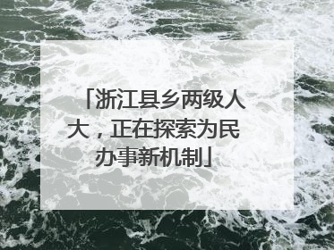浙江县乡两级人大，正在探索为民办事新机制