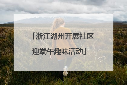 浙江湖州开展社区迎端午趣味活动