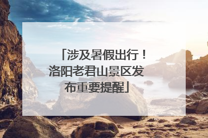 涉及暑假出行！洛阳老君山景区发布重要提醒