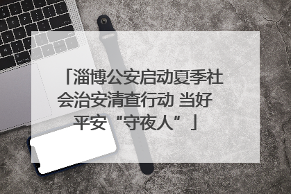 淄博公安启动夏季社会治安清查行动 当好平安“守夜人”