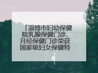 淄博市妇幼保健院乳腺保健门诊、月经保健门诊荣获国家级妇女保健特色门诊建设单位荣誉称号