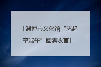淄博市文化馆“艺起享端午”圆满收官