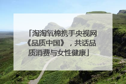 淘淘氧棉携手央视网《品质中国》，共话品质消费与女性健康