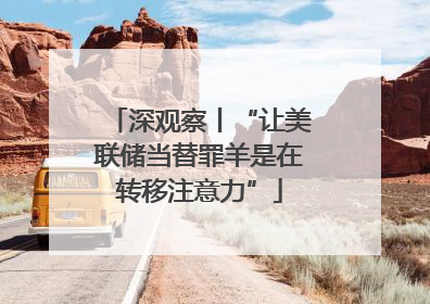 深观察丨“让美联储当替罪羊是在转移注意力”