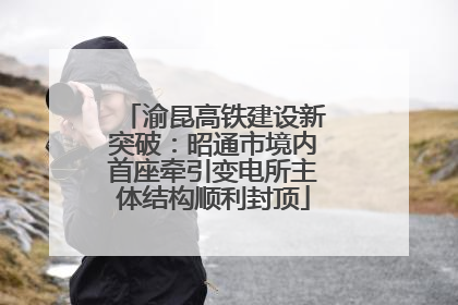 渝昆高铁建设新突破：昭通市境内首座牵引变电所主体结构顺利封顶