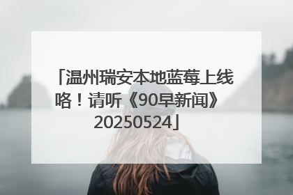 温州瑞安本地蓝莓上线咯！请听《90早新闻》20250524