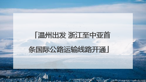 温州出发 浙江至中亚首条国际公路运输线路开通