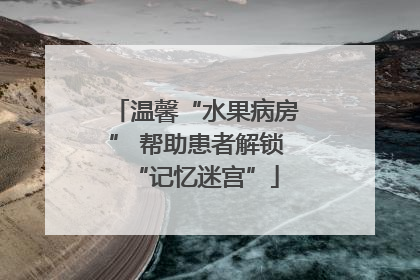 温馨“水果病房” 帮助患者解锁“记忆迷宫”