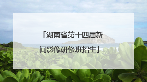 湖南省第十四届新闻影像研修班招生