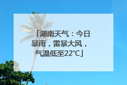 湖南天气：今日暴雨，雷暴大风，气温低至22℃