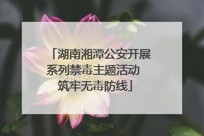 湖南湘潭公安开展系列禁毒主题活动 筑牢无毒防线
