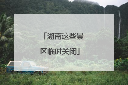 湖南这些景区临时关闭