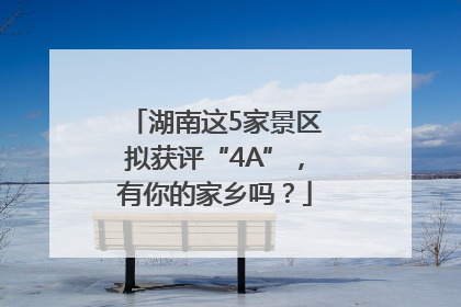湖南这5家景区拟获评“4A”，有你的家乡吗？