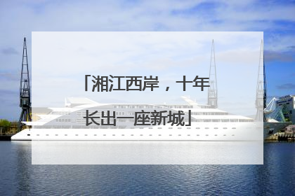 湘江西岸，十年长出一座新城
