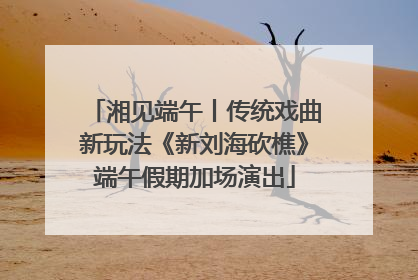 湘见端午丨传统戏曲新玩法《新刘海砍樵》端午假期加场演出
