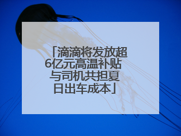 滴滴将发放超6亿元高温补贴 与司机共担夏日出车成本