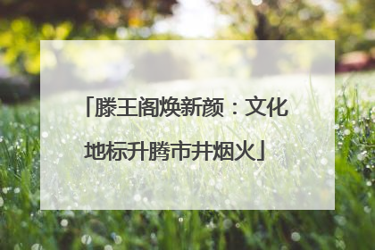 滕王阁焕新颜：文化地标升腾市井烟火