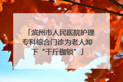 滨州市人民医院护理专科综合门诊为老人卸下“千斤枷锁”