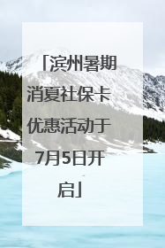 滨州暑期消夏社保卡优惠活动于7月5日开启