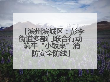 滨州滨城区：彭李街道多部门联合行动 筑牢“小饭桌”消防安全防线