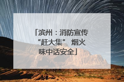 滨州：消防宣传“赶大集” 烟火味中话安全