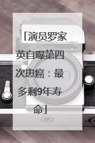 演员罗家英自曝第四次患癌：最多剩9年寿命